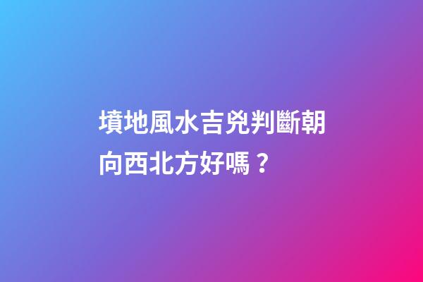 墳地風水吉兇判斷朝向西北方好嗎？